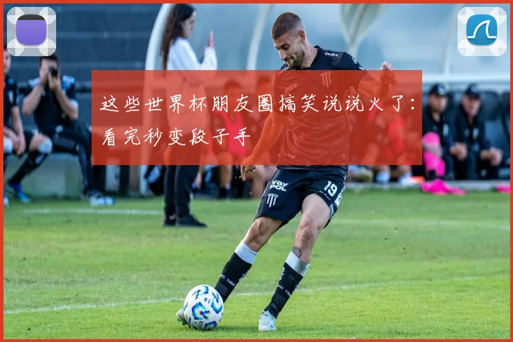 这些世界杯朋友圈搞笑说说火了：看完秒变段子手