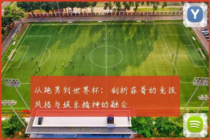从跑男到世界杯：剖析菲哥的竞技风格与娱乐精神的融合