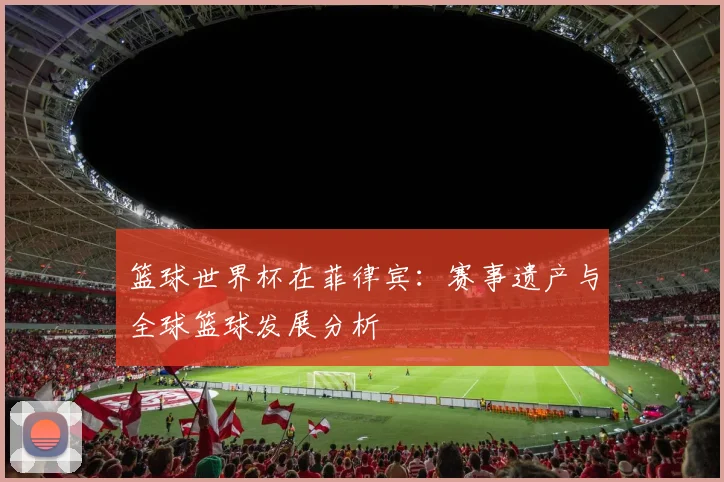 篮球世界杯在菲律宾：赛事遗产与全球篮球发展分析