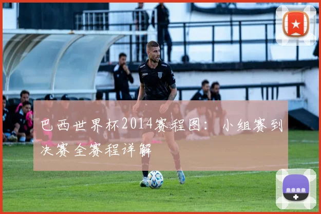 巴西世界杯2014赛程图：小组赛到决赛全赛程详解