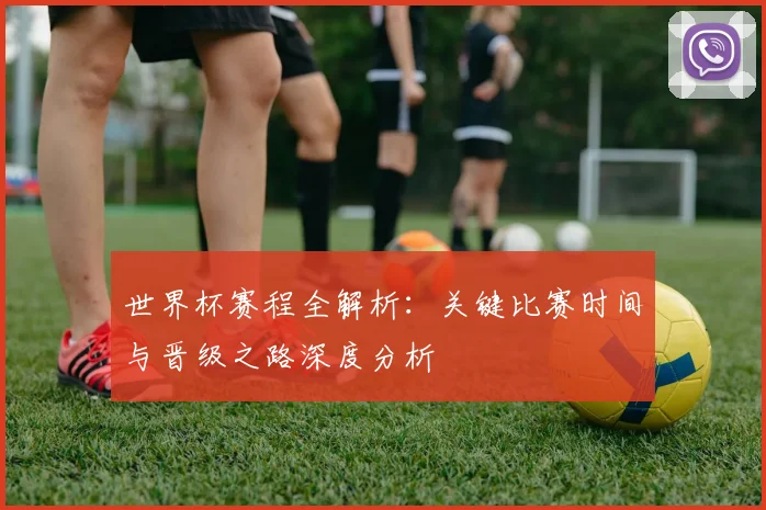 世界杯赛程全解析：关键比赛时间与晋级之路深度分析