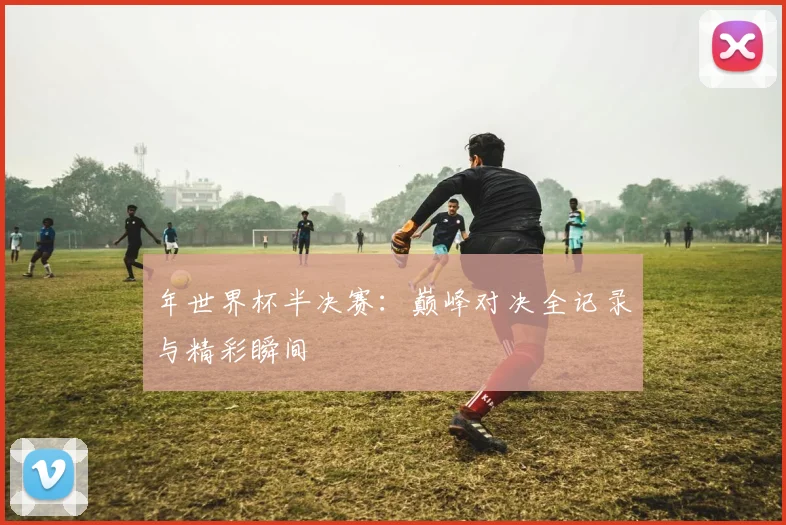 年世界杯半决赛：巅峰对决全记录与精彩瞬间