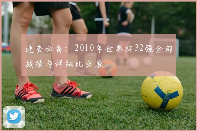 速查必备：2010年世界杯32强全部战绩与详细比分表