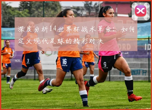 深度分析14世界杯战术革命：如何定义现代足球的精彩对决