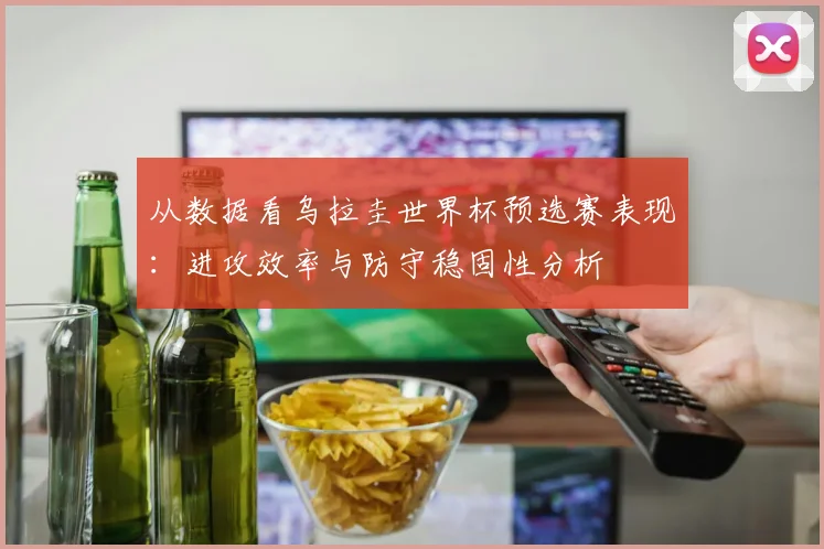 从数据看乌拉圭世界杯预选赛表现：进攻效率与防守稳固性分析