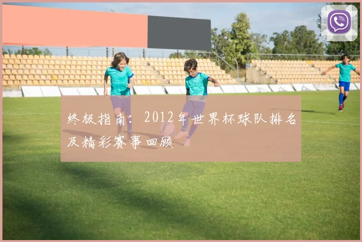 终极指南：2012年世界杯球队排名及精彩赛事回顾