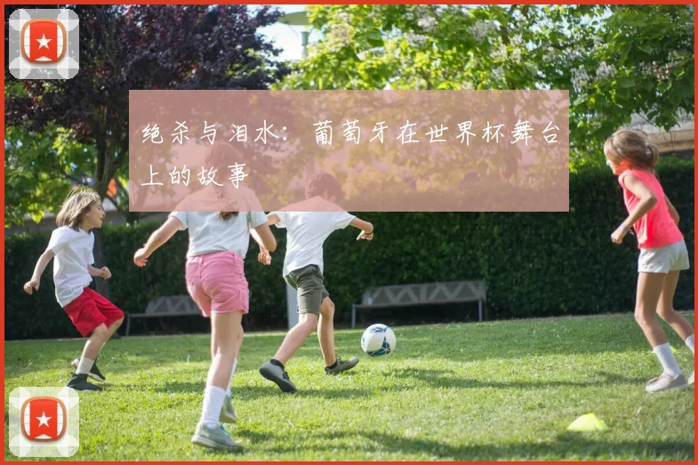 绝杀与泪水：葡萄牙在世界杯舞台上的故事