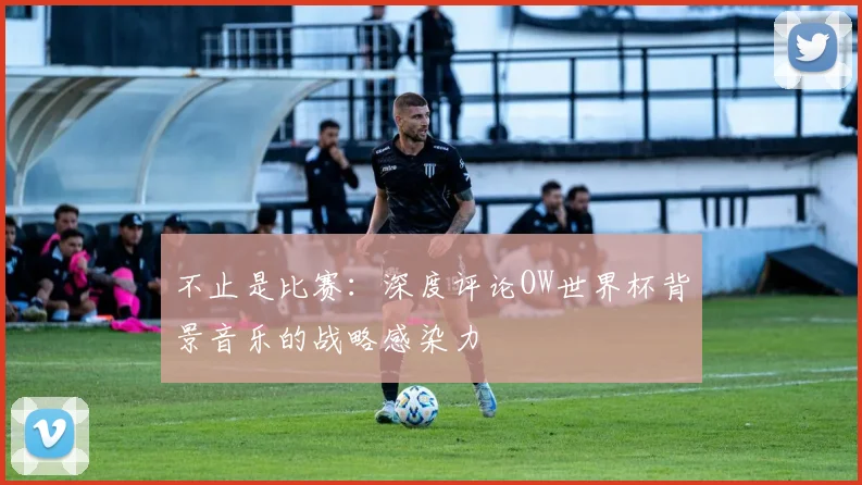 不止是比赛：深度评论OW世界杯背景音乐的战略感染力