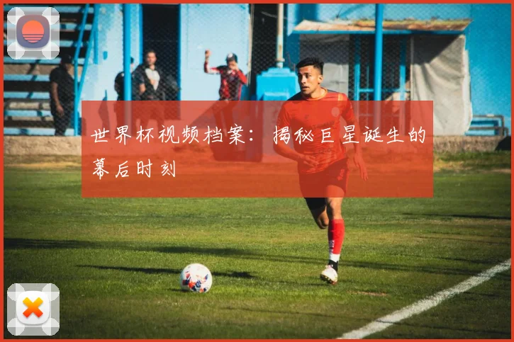 世界杯视频档案：揭秘巨星诞生的幕后时刻