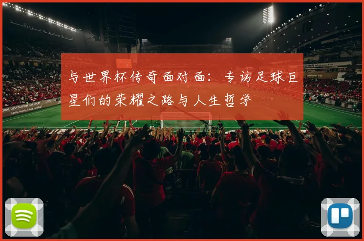 与世界杯传奇面对面：专访足球巨星们的荣耀之路与人生哲学