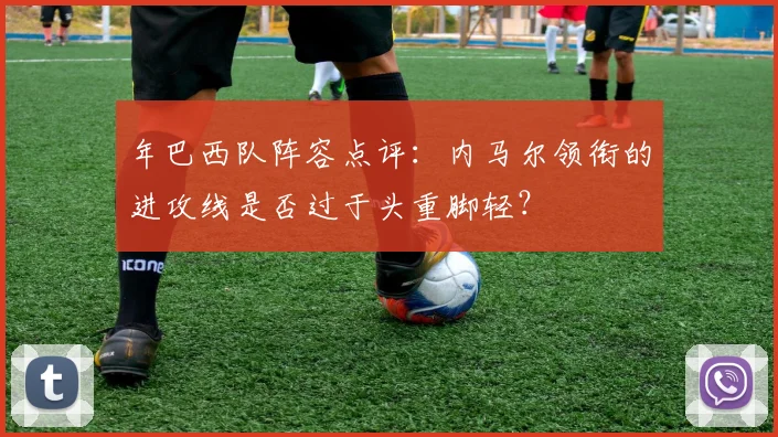 年巴西队阵容点评：内马尔领衔的进攻线是否过于头重脚轻？