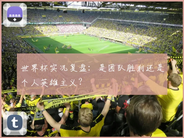 世界杯实况复盘：是团队胜利还是个人英雄主义？