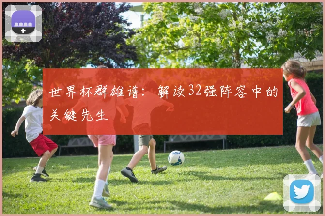 世界杯群雄谱：解读32强阵容中的关键先生