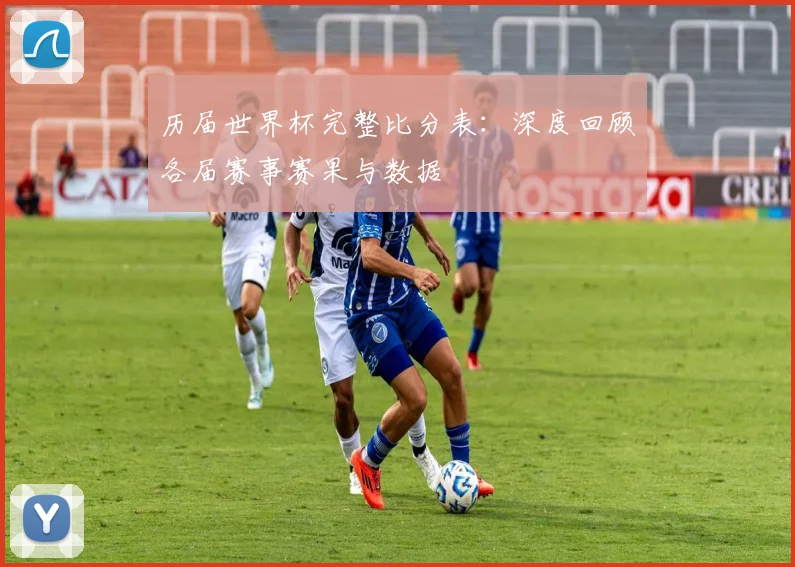 历届世界杯完整比分表：深度回顾各届赛事赛果与数据