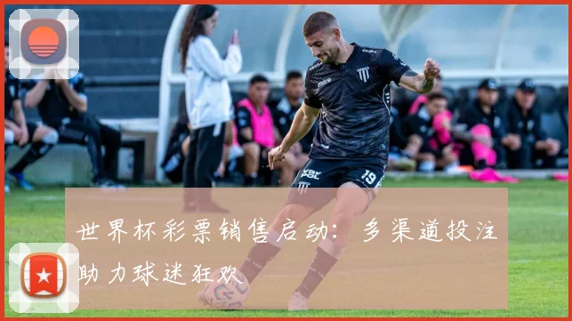 世界杯彩票销售启动：多渠道投注助力球迷狂欢