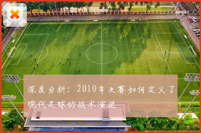 深度分析：2010年决赛如何定义了现代足球的战术演进