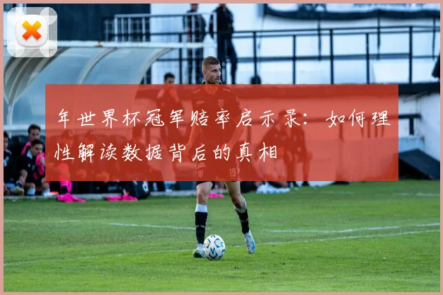 年世界杯冠军赔率启示录：如何理性解读数据背后的真相