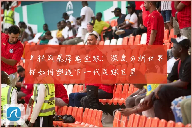 年轻风暴席卷全球：深度分析世界杯如何塑造下一代足球巨星