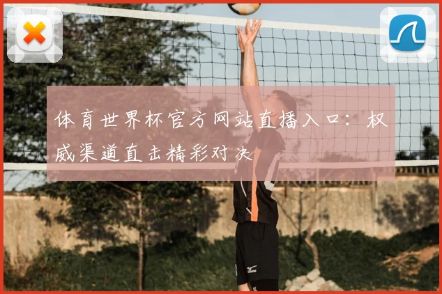 体育世界杯官方网站直播入口：权威渠道直击精彩对决