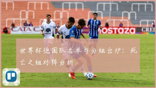 世界杯德国队名单与分组出炉：死亡之组对阵分析
