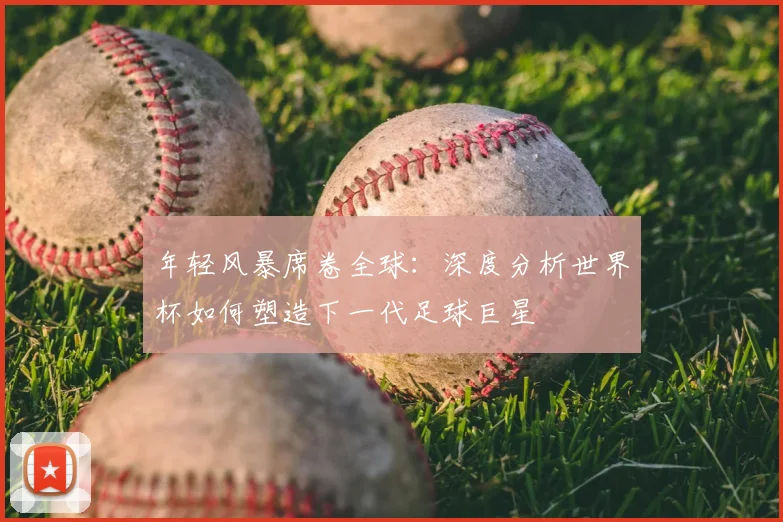 年轻风暴席卷全球：深度分析世界杯如何塑造下一代足球巨星