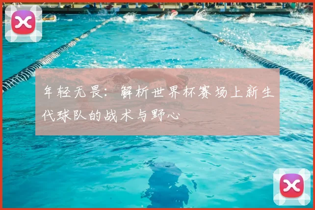 年轻无畏：解析世界杯赛场上新生代球队的战术与野心