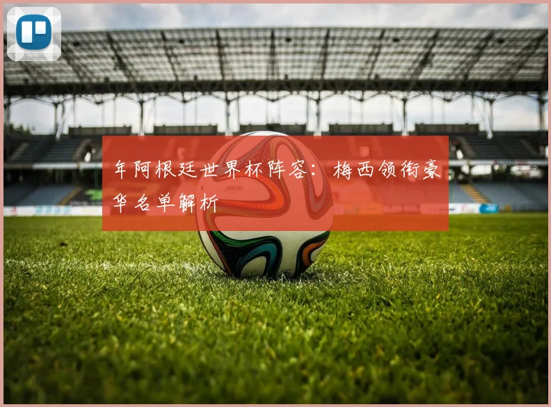 年阿根廷世界杯阵容：梅西领衔豪华名单解析