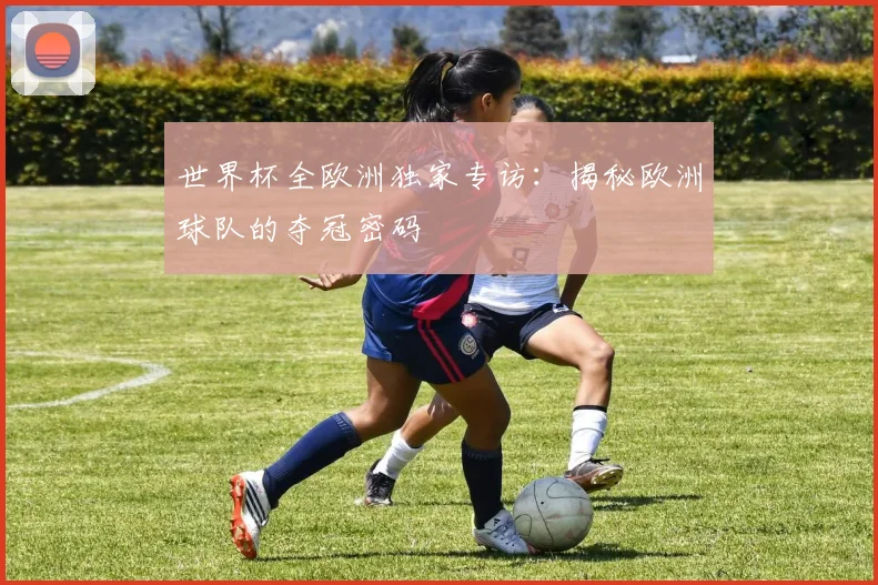世界杯全欧洲独家专访：揭秘欧洲球队的夺冠密码