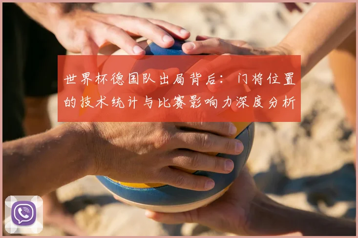 世界杯德国队出局背后：门将位置的技术统计与比赛影响力深度分析