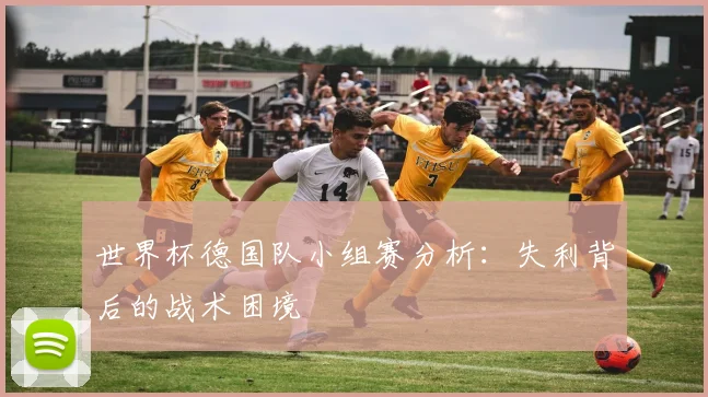 世界杯德国队小组赛分析：失利背后的战术困境