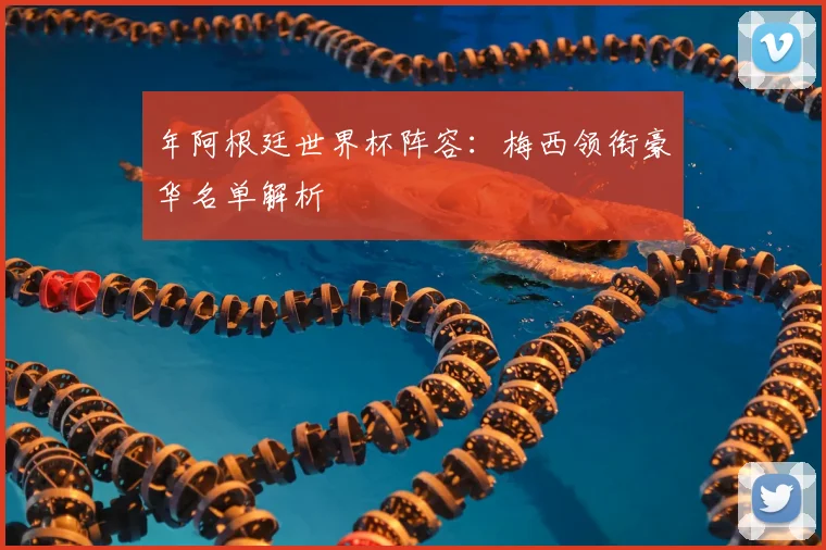 年阿根廷世界杯阵容：梅西领衔豪华名单解析