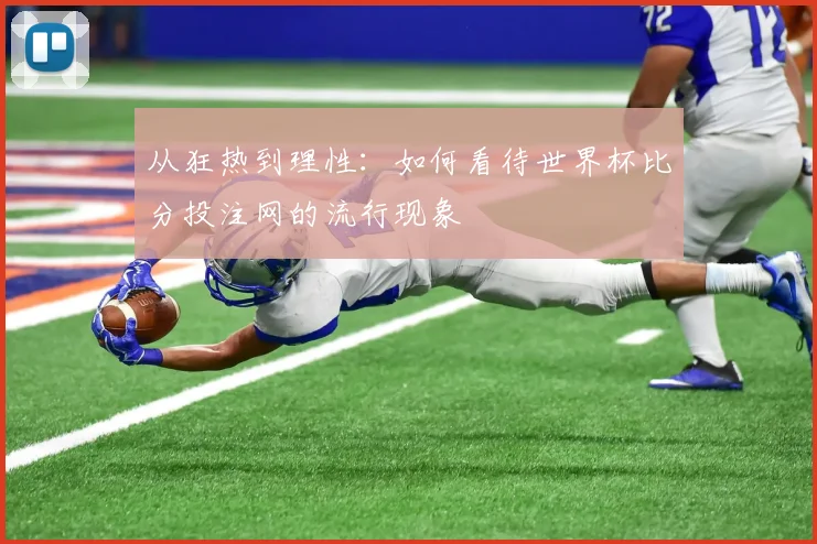 从狂热到理性：如何看待世界杯比分投注网的流行现象