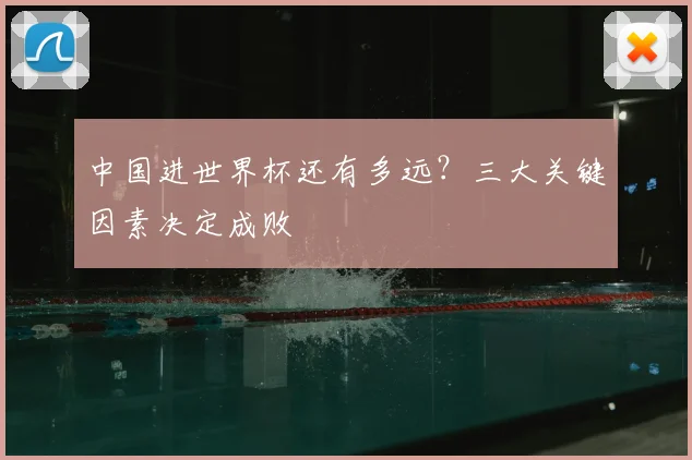 中国进世界杯还有多远？三大关键因素决定成败