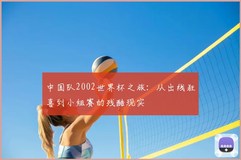 中国队2002世界杯之旅:从出线狂喜到小组赛的残酷现实