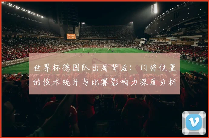 世界杯德国队出局背后：门将位置的技术统计与比赛影响力深度分析