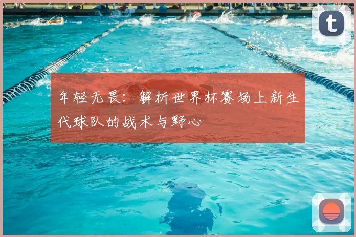 年轻无畏：解析世界杯赛场上新生代球队的战术与野心