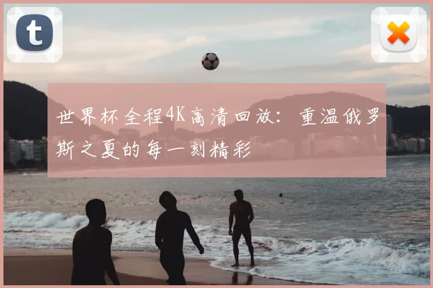 世界杯全程4K高清回放：重温俄罗斯之夏的每一刻精彩