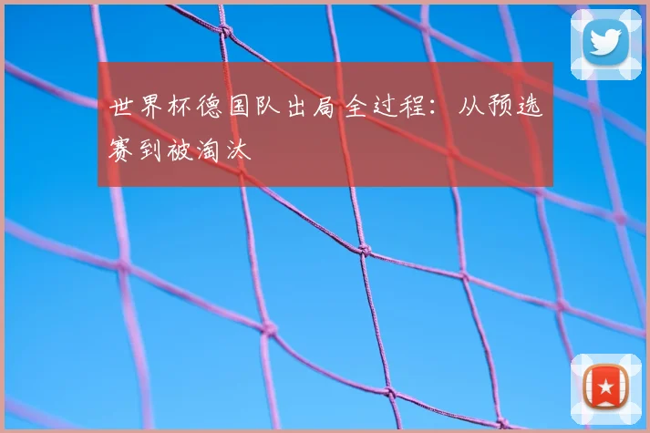 世界杯德国队出局全过程：从预选赛到被淘汰
