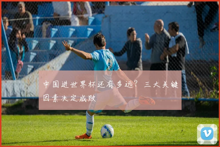 中国进世界杯还有多远?三大关键因素决定成败