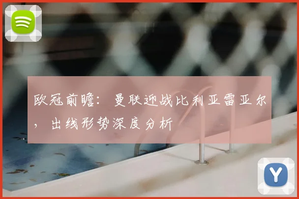 欧冠前瞻：曼联迎战比利亚雷亚尔，出线形势深度分析