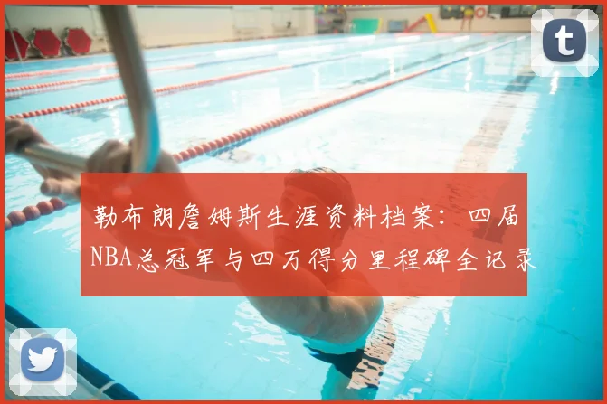 勒布朗詹姆斯生涯资料档案：四届NBA总冠军与四万得分里程碑全记录