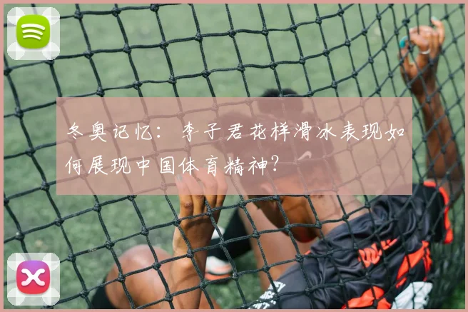 冬奥记忆：李子君花样滑冰表现如何展现中国体育精神？