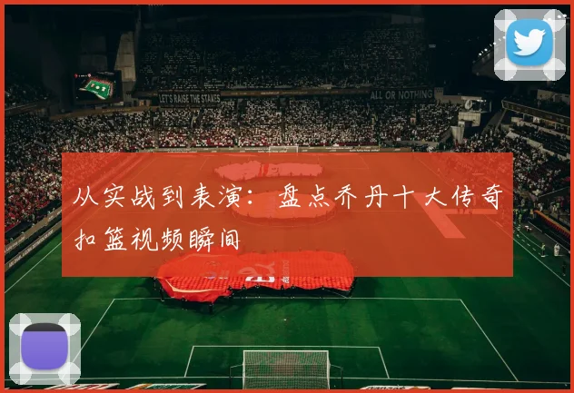 从实战到表演：盘点乔丹十大传奇扣篮视频瞬间