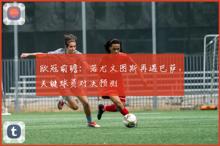 欧冠前瞻：若尤文图斯再遇巴萨，关键球员对决预测
