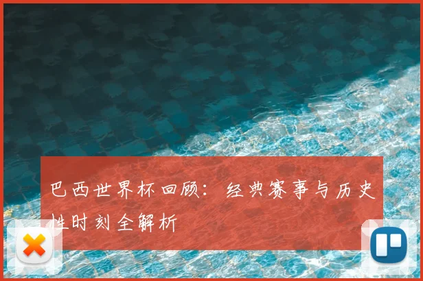 巴西世界杯回顾：经典赛事与历史性时刻全解析