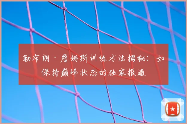 勒布朗·詹姆斯训练方法揭秘：如何保持巅峰状态的独家报道