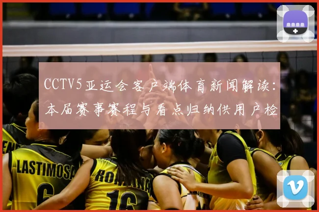 CCTV5亚运会客户端体育新闻解读：本届赛事赛程与看点归纳供用户检索