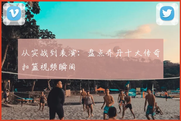 从实战到表演：盘点乔丹十大传奇扣篮视频瞬间