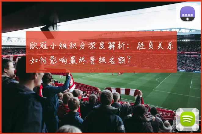 欧冠小组积分深度解析：胜负关系如何影响最终晋级名额？