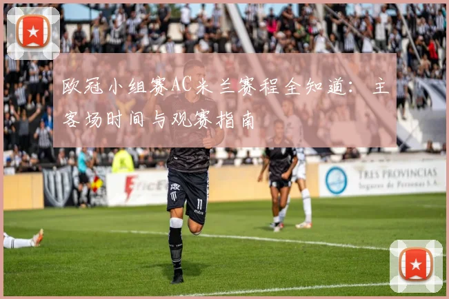 欧冠小组赛AC米兰赛程全知道：主客场时间与观赛指南